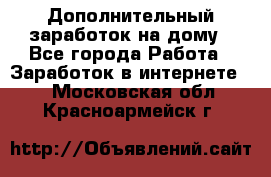 Дополнительный заработок на дому - Все города Работа » Заработок в интернете   . Московская обл.,Красноармейск г.